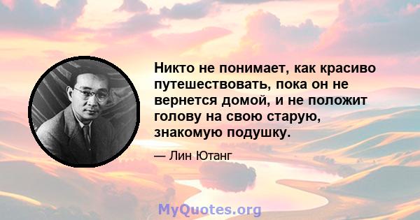 Никто не понимает, как красиво путешествовать, пока он не вернется домой, и не положит голову на свою старую, знакомую подушку.