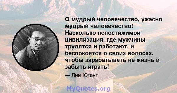 О мудрый человечество, ужасно мудрый человечество! Насколько непостижимой цивилизация, где мужчины трудятся и работают, и беспокоятся о своих волосах, чтобы зарабатывать на жизнь и забыть играть!