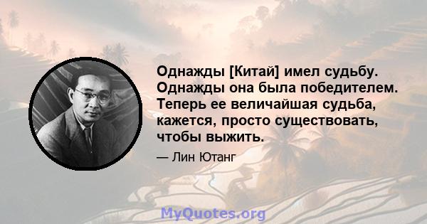 Однажды [Китай] имел судьбу. Однажды она была победителем. Теперь ее величайшая судьба, кажется, просто существовать, чтобы выжить.