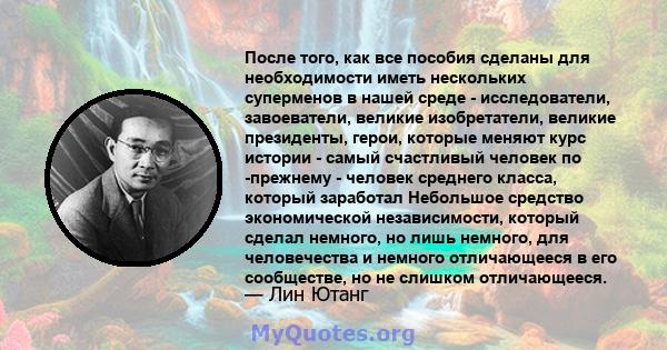 После того, как все пособия сделаны для необходимости иметь нескольких суперменов в нашей среде - исследователи, завоеватели, великие изобретатели, великие президенты, герои, которые меняют курс истории - самый