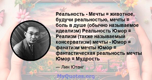 Реальность - Мечты = животное, будучи реальностью, мечты = боль в душе (обычно называемое идеализм) Реальность Юмор = Реализм (также называемый консерватизм) мечты - Юмор = фанатизм мечты Юмор = фантастическая