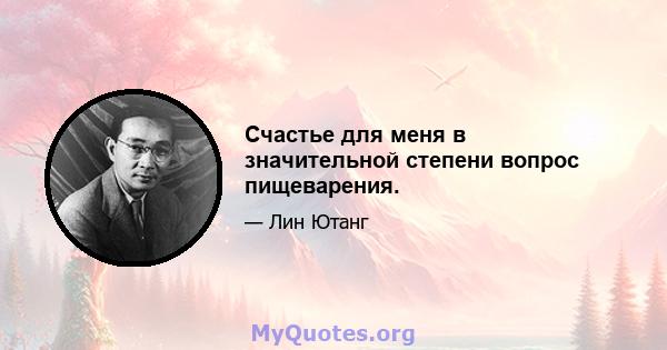 Счастье для меня в значительной степени вопрос пищеварения.