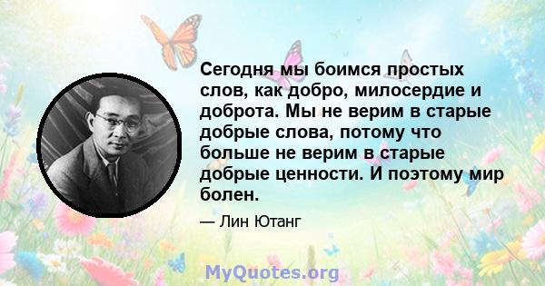 Сегодня мы боимся простых слов, как добро, милосердие и доброта. Мы не верим в старые добрые слова, потому что больше не верим в старые добрые ценности. И поэтому мир болен.