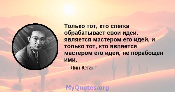 Только тот, кто слегка обрабатывает свои идеи, является мастером его идей, и только тот, кто является мастером его идей, не порабощен ими.