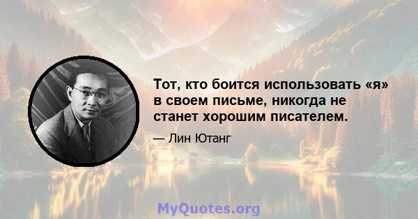 Тот, кто боится использовать «я» в своем письме, никогда не станет хорошим писателем.