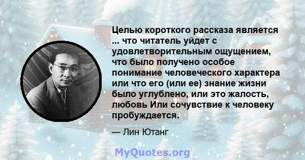 Целью короткого рассказа является ... что читатель уйдет с удовлетворительным ощущением, что было получено особое понимание человеческого характера или что его (или ее) знание жизни было углублено, или это жалость,