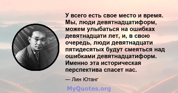 У всего есть свое место и время. Мы, люди девятнадцатиформ, можем улыбаться на ошибках девятнадцати лет, и, в свою очередь, люди девятнадцати пятидесятых будут смеяться над ошибками девятнадцатиформ. Именно эта