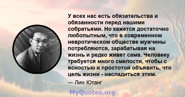 У всех нас есть обязательства и обязанности перед нашими собратьями. Но кажется достаточно любопытным, что в современном невротическом обществе мужчины потребляются, зарабатывая на жизнь и редко живет сама. Человеку