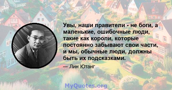 Увы, наши правители - не боги, а маленькие, ошибочные люди, такие как короли, которые постоянно забывают свои части, и мы, обычные люди, должны быть их подсказками.