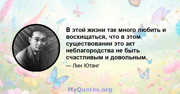 В этой жизни так много любить и восхищаться, что в этом существовании это акт неблагородства не быть счастливым и довольным.