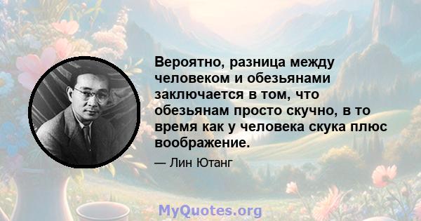 Вероятно, разница между человеком и обезьянами заключается в том, что обезьянам просто скучно, в то время как у человека скука плюс воображение.