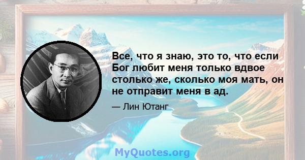 Все, что я знаю, это то, что если Бог любит меня только вдвое столько же, сколько моя мать, он не отправит меня в ад.