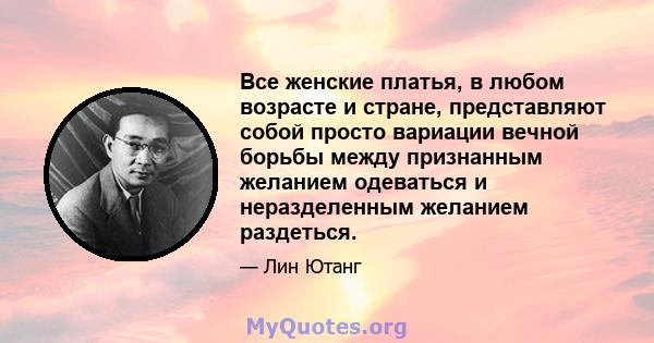 Все женские платья, в любом возрасте и стране, представляют собой просто вариации вечной борьбы между признанным желанием одеваться и неразделенным желанием раздеться.