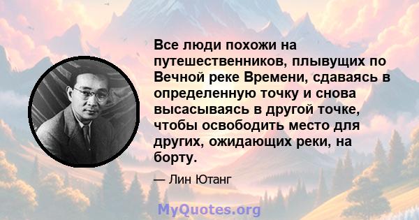 Все люди похожи на путешественников, плывущих по Вечной реке Времени, сдаваясь в определенную точку и снова высасываясь в другой точке, чтобы освободить место для других, ожидающих реки, на борту.