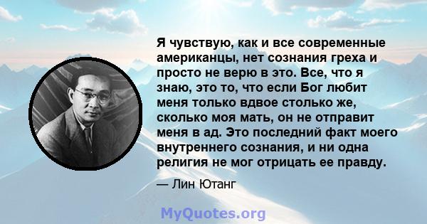 Я чувствую, как и все современные американцы, нет сознания греха и просто не верю в это. Все, что я знаю, это то, что если Бог любит меня только вдвое столько же, сколько моя мать, он не отправит меня в ад. Это