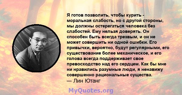 Я готов позволить, чтобы курить - моральная слабость, но с другой стороны, мы должны остерегаться человека без слабостей. Ему нельзя доверять. Он способен быть всегда трезвым, и он не может совершить ни одной ошибки.