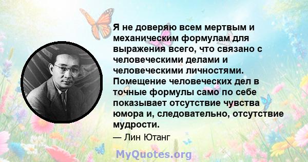 Я не доверяю всем мертвым и механическим формулам для выражения всего, что связано с человеческими делами и человеческими личностями. Помещение человеческих дел в точные формулы само по себе показывает отсутствие