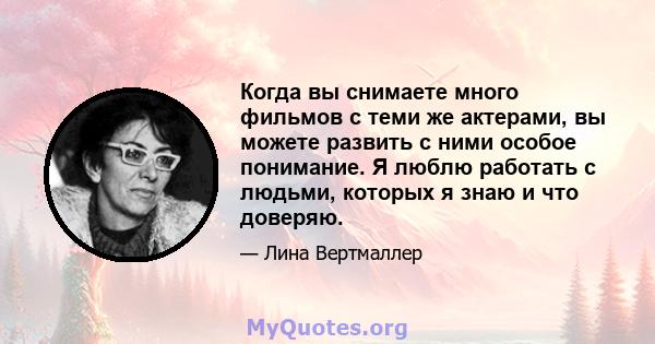 Когда вы снимаете много фильмов с теми же актерами, вы можете развить с ними особое понимание. Я люблю работать с людьми, которых я знаю и что доверяю.