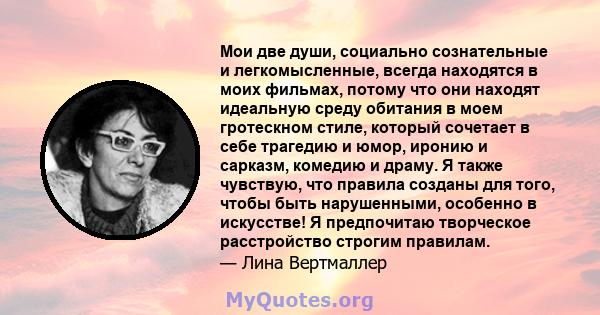 Мои две души, социально сознательные и легкомысленные, всегда находятся в моих фильмах, потому что они находят идеальную среду обитания в моем гротескном стиле, который сочетает в себе трагедию и юмор, иронию и сарказм, 