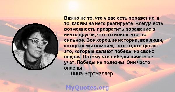 Важно не то, что у вас есть поражение, а то, как вы на него реагируете. Всегда есть возможность превратить поражение в нечто другое, что -то новое, что -то сильное. Все хорошие истории, все люди, которых мы помним, -