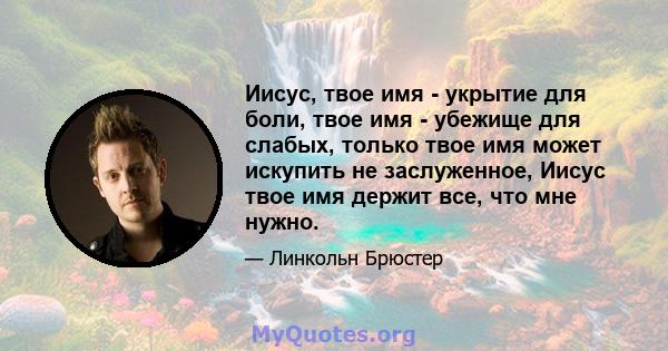 Иисус, твое имя - укрытие для боли, твое имя - убежище для слабых, только твое имя может искупить не заслуженное, Иисус твое имя держит все, что мне нужно.