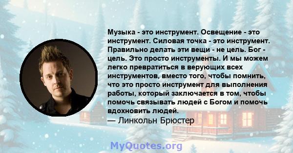 Музыка - это инструмент. Освещение - это инструмент. Силовая точка - это инструмент. Правильно делать эти вещи - не цель. Бог - цель. Это просто инструменты. И мы можем легко превратиться в верующих всех инструментов,