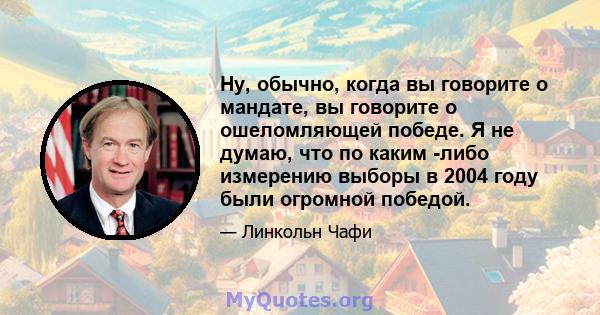 Ну, обычно, когда вы говорите о мандате, вы говорите о ошеломляющей победе. Я не думаю, что по каким -либо измерению выборы в 2004 году были огромной победой.