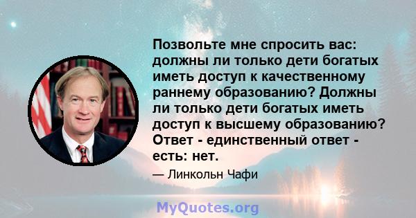 Позвольте мне спросить вас: должны ли только дети богатых иметь доступ к качественному раннему образованию? Должны ли только дети богатых иметь доступ к высшему образованию? Ответ - единственный ответ - есть: нет.