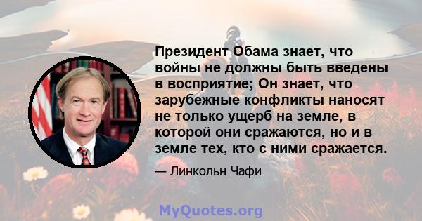 Президент Обама знает, что войны не должны быть введены в восприятие; Он знает, что зарубежные конфликты наносят не только ущерб на земле, в которой они сражаются, но и в земле тех, кто с ними сражается.