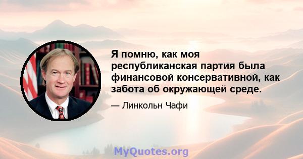 Я помню, как моя республиканская партия была финансовой консервативной, как забота об окружающей среде.