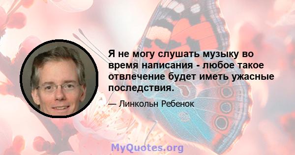 Я не могу слушать музыку во время написания - любое такое отвлечение будет иметь ужасные последствия.