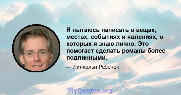 Я пытаюсь написать о вещах, местах, событиях и явлениях, о которых я знаю лично. Это помогает сделать романы более подлинными.