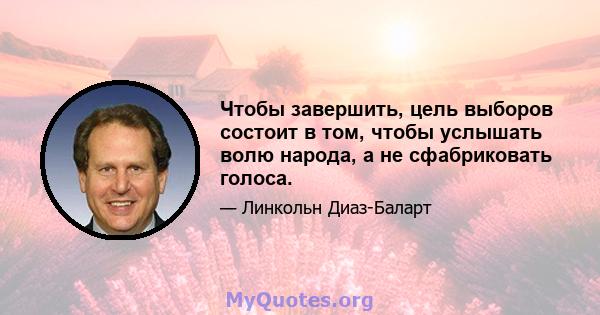 Чтобы завершить, цель выборов состоит в том, чтобы услышать волю народа, а не сфабриковать голоса.