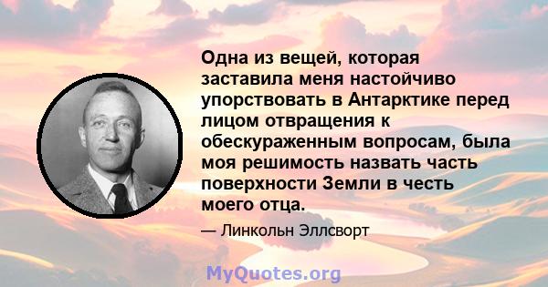 Одна из вещей, которая заставила меня настойчиво упорствовать в Антарктике перед лицом отвращения к обескураженным вопросам, была моя решимость назвать часть поверхности Земли в честь моего отца.