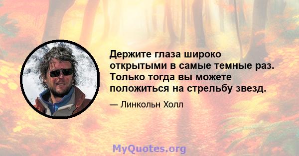 Держите глаза широко открытыми в самые темные раз. Только тогда вы можете положиться на стрельбу звезд.