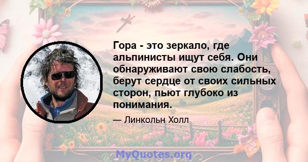 Гора - это зеркало, где альпинисты ищут себя. Они обнаруживают свою слабость, берут сердце от своих сильных сторон, пьют глубоко из понимания.