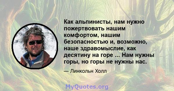 Как альпинисты, нам нужно пожертвовать нашим комфортом, нашим безопасностью и, возможно, наше здравомыслие, как десятину на горе ... Нам нужны горы, но горы не нужны нас.