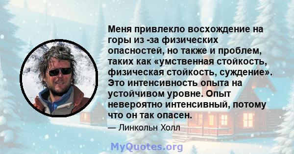 Меня привлекло восхождение на горы из -за физических опасностей, но также и проблем, таких как «умственная стойкость, физическая стойкость, суждение». Это интенсивность опыта на устойчивом уровне. Опыт невероятно