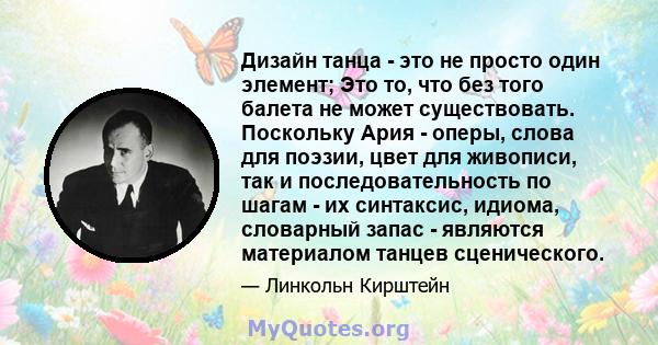 Дизайн танца - это не просто один элемент; Это то, что без того балета не может существовать. Поскольку Ария - оперы, слова для поэзии, цвет для живописи, так и последовательность по шагам - их синтаксис, идиома,