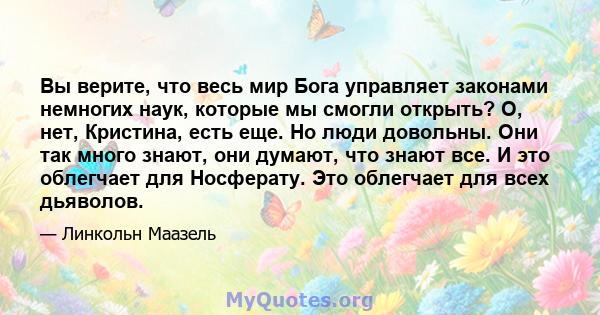 Вы верите, что весь мир Бога управляет законами немногих наук, которые мы смогли открыть? О, нет, Кристина, есть еще. Но люди довольны. Они так много знают, они думают, что знают все. И это облегчает для Носферату. Это