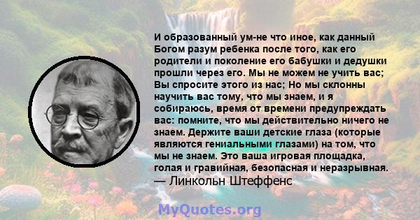 И образованный ум-не что иное, как данный Богом разум ребенка после того, как его родители и поколение его бабушки и дедушки прошли через его. Мы не можем не учить вас; Вы спросите этого из нас; Но мы склонны научить