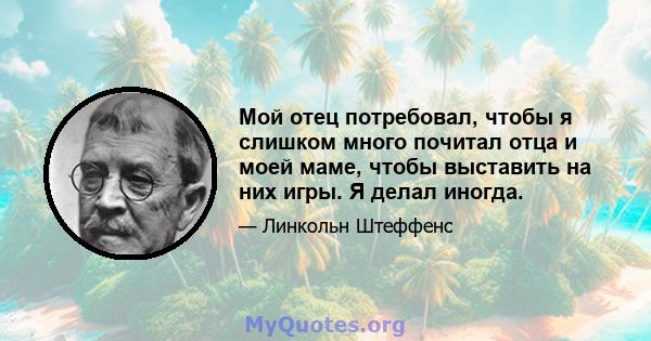 Мой отец потребовал, чтобы я слишком много почитал отца и моей маме, чтобы выставить на них игры. Я делал иногда.