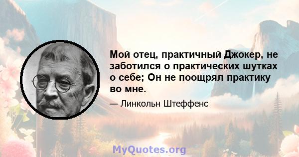 Мой отец, практичный Джокер, не заботился о практических шутках о себе; Он не поощрял практику во мне.