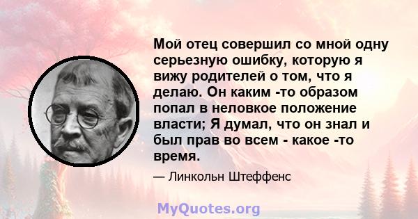 Мой отец совершил со мной одну серьезную ошибку, которую я вижу родителей о том, что я делаю. Он каким -то образом попал в неловкое положение власти; Я думал, что он знал и был прав во всем - какое -то время.