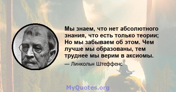 Мы знаем, что нет абсолютного знания, что есть только теории; Но мы забываем об этом. Чем лучше мы образованы, тем труднее мы верим в аксиомы.