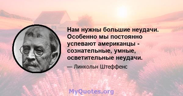 Нам нужны большие неудачи. Особенно мы постоянно успевают американцы - сознательные, умные, осветительные неудачи.