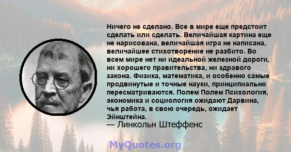 Ничего не сделано. Все в мире еще предстоит сделать или сделать. Величайшая картина еще не нарисована, величайшая игра не написана, величайшее стихотворение не разбито. Во всем мире нет ни идеальной железной дороги, ни