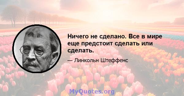 Ничего не сделано. Все в мире еще предстоит сделать или сделать.