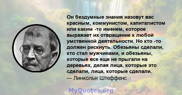 Он бездумные знания назовут вас красным, коммунистом, капиталистом или каким -то именем, которое выражает их отвращение к любой умственной деятельности. Но кто -то должен рискнуть. Обезьяны сделали, кто стал мужчинами,