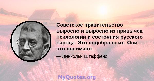 Советское правительство выросло и выросло из привычек, психологии и состояния русского народа. Это подобрало их. Они это понимают.